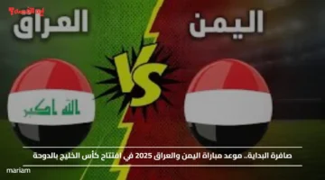 صافرة البداية.. موعد مباراة اليمن والعراق 2025 في افتتاح كأس الخليج بالدوحة